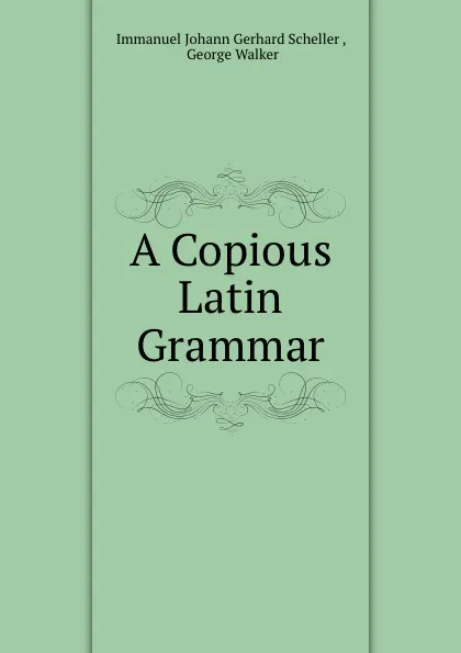 Обложка книги A Copious Latin Grammar, Immanuel Johann Gerhard Scheller