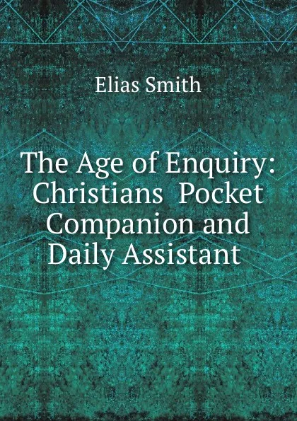 Обложка книги The Age of Enquiry: Christians Pocket Companion and Daily Assistant ., Elias Smith