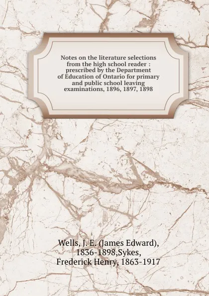 Обложка книги Notes on the literature selections from the high school reader : prescribed by the Department of Education of Ontario for primary and public school leaving examinations, 1896, 1897, 1898, James Edward Wells