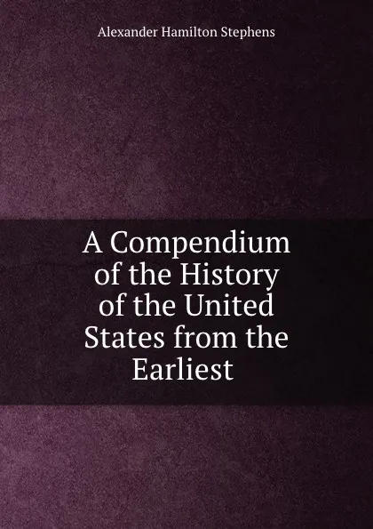 Обложка книги A Compendium of the History of the United States from the Earliest ., Alexander Hamilton Stephens