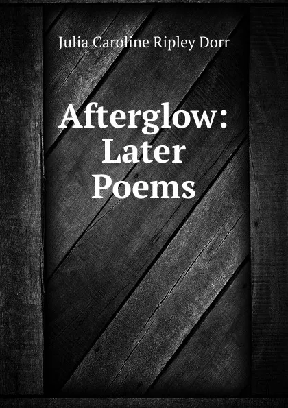 Обложка книги Afterglow: Later Poems, Julia Caroline Ripley Dorr