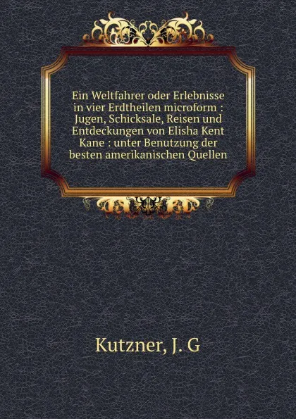 Обложка книги Ein Weltfahrer oder Erlebnisse in vier Erdtheilen microform : Jugen, Schicksale, Reisen und Entdeckungen von Elisha Kent Kane : unter Benutzung der besten amerikanischen Quellen, J.G. Kutzner