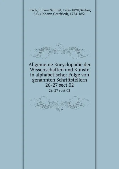 Обложка книги Allgemeine Encyclopadie der Wissenschaften und Kunste in alphabetischer Folge von genannten Schriftstellern. 26-27 sect.02, Johann Samuel Ersch