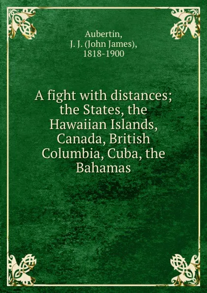 Обложка книги A fight with distances; the States, the Hawaiian Islands, Canada, British Columbia, Cuba, the Bahamas, John James Aubertin