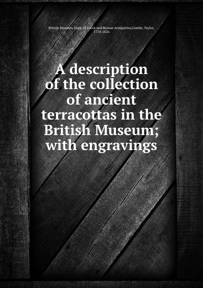 Обложка книги A description of the collection of ancient terracottas in the British Museum; with engravings, Taylor Combe