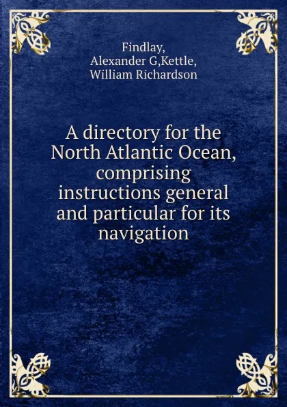 Обложка книги A directory for the North Atlantic Ocean, comprising instructions general and particular for its navigation, Alexander G. Findlay