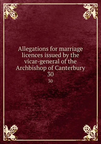 Обложка книги Allegations for marriage licences issued by the vicar-general of the Archbishop of Canterbury. 30, George J. Armytage