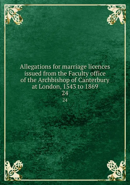 Обложка книги Allegations for marriage licences issued from the Faculty office of the Archbishop of Canterbury at London, 1543 to 1869. 24, Joseph Lemuel Chester