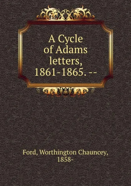 Обложка книги A Cycle of Adams letters, 1861-1865. --, Worthington Chauncey Ford