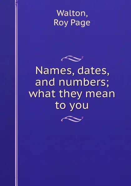 Обложка книги Names, dates, and numbers; what they mean to you, Roy Page Walton