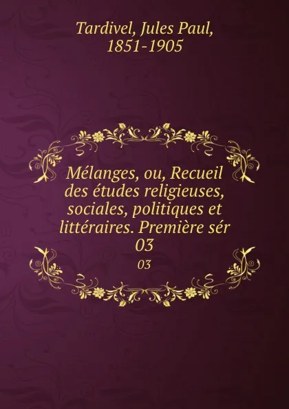 Обложка книги Melanges, ou, Recueil des etudes religieuses, sociales, politiques et litteraires. Premiere ser. 03, Jules Paul Tardivel