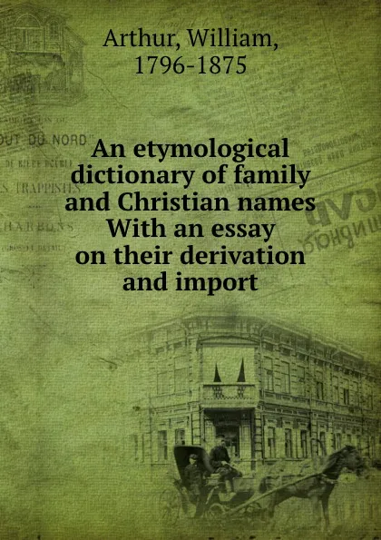 Обложка книги An etymological dictionary of family and Christian names With an essay on their derivation and import, William Arthur