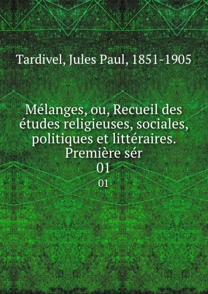 Обложка книги Melanges, ou, Recueil des etudes religieuses, sociales, politiques et litteraires. Premiere ser. 01, Jules Paul Tardivel