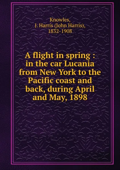 Обложка книги A flight in spring : in the car Lucania from New York to the Pacific coast and back, during April and May, 1898, John Harris Knowles