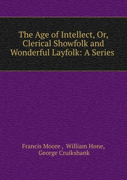 Обложка книги The Age of Intellect, Or, Clerical Showfolk and Wonderful Layfolk: A Series ., Francis Moore