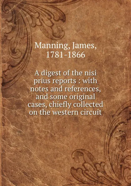 Обложка книги A digest of the nisi prius reports : with notes and references, and some original cases, chiefly collected on the western circuit, James Manning