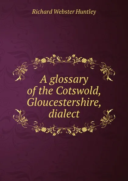 Обложка книги A glossary of the Cotswold, Gloucestershire, dialect, Richard Webster Huntley