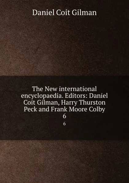 Обложка книги The New international encyclopaedia. Editors: Daniel Coit Gilman, Harry Thurston Peck and Frank Moore Colby. 6, Gilman Daniel Coit