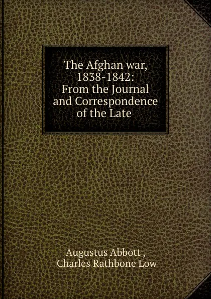 Обложка книги The Afghan war, 1838-1842: From the Journal and Correspondence of the Late ., Augustus Abbott