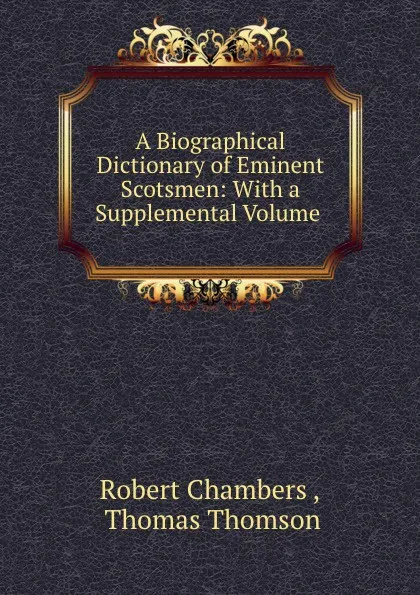 Обложка книги A Biographical Dictionary of Eminent Scotsmen: With a Supplemental Volume ., Robert Chambers