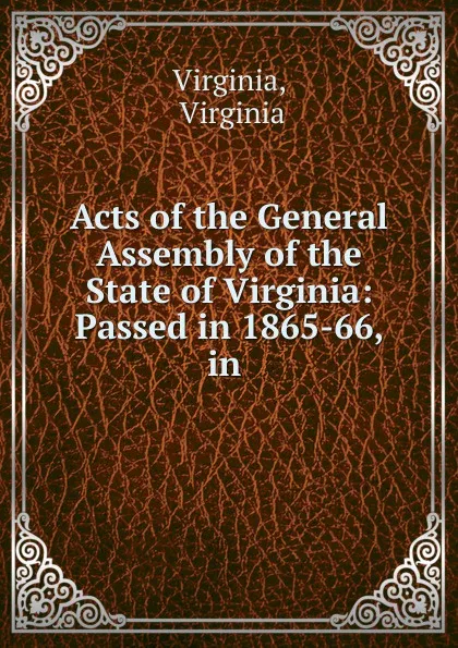 Обложка книги Acts of the General Assembly of the State of Virginia: Passed in 1865-66, in ., Virginia Virginia