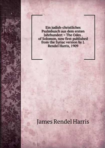 Обложка книги Ein judish-christliches Psalmbusch aus dem ersten Jahrhundert . The Odes . of Solomon, now first published from the Syriac version by J. Rendel Harris, 1909, J. Rendel Harris