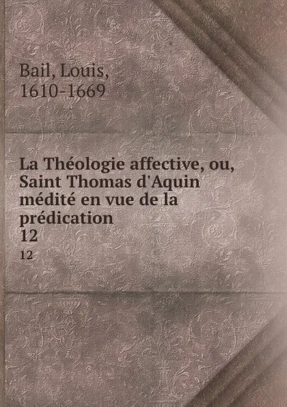 Обложка книги La Theologie affective, ou, Saint Thomas d.Aquin medite en vue de la predication. 12, Louis Bail