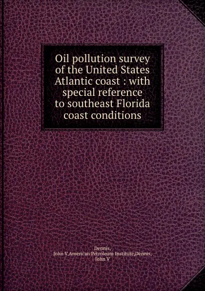 Обложка книги Oil pollution survey of the United States Atlantic coast : with special reference to southeast Florida coast conditions, John V. Dennis