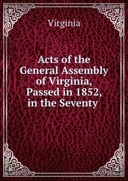 Обложка книги Acts of the General Assembly of Virginia, Passed in 1852, in the Seventy ., Virginia