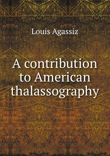 Обложка книги A contribution to American thalassography, Louis Agassiz