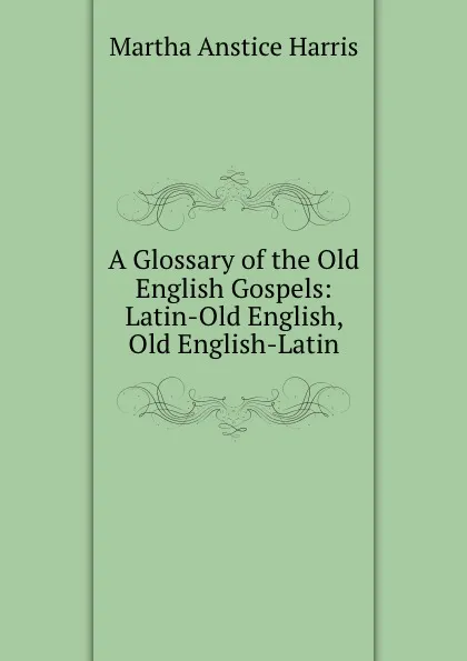 Обложка книги A Glossary of the Old English Gospels: Latin-Old English, Old English-Latin, Martha Anstice Harris