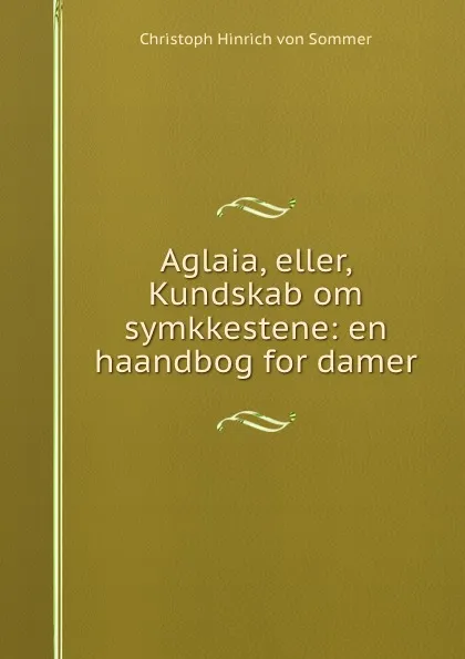 Обложка книги Aglaia, eller, Kundskab om symkkestene: en haandbog for damer, Christoph Hinrich von Sommer