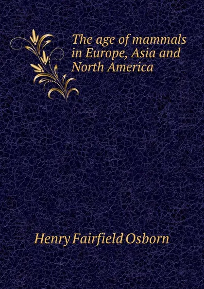 Обложка книги The age of mammals in Europe, Asia and North America, Henry Fairfield Osborn