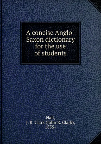 Обложка книги A concise Anglo-Saxon dictionary for the use of students, John R. Clark Hall