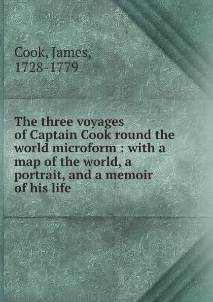 Обложка книги The three voyages of Captain Cook round the world microform : with a map of the world, a portrait, and a memoir of his life, James Cook