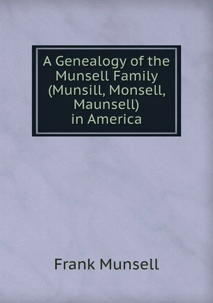 Обложка книги A Genealogy of the Munsell Family (Munsill, Monsell, Maunsell) in America, Frank Munsell