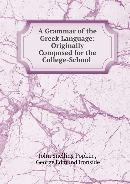 Обложка книги A Grammar of the Greek Language: Originally Composed for the College-School ., John Snelling Popkin