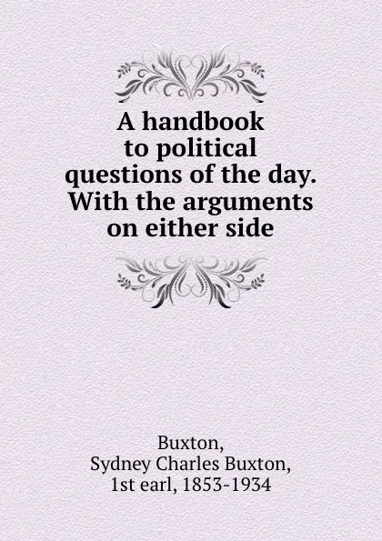 Обложка книги A handbook to political questions of the day. With the arguments on either side, Sydney Charles Buxton Buxton