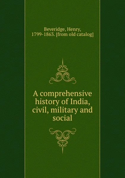 Обложка книги A comprehensive history of India, civil, military and social, Henry Beveridge