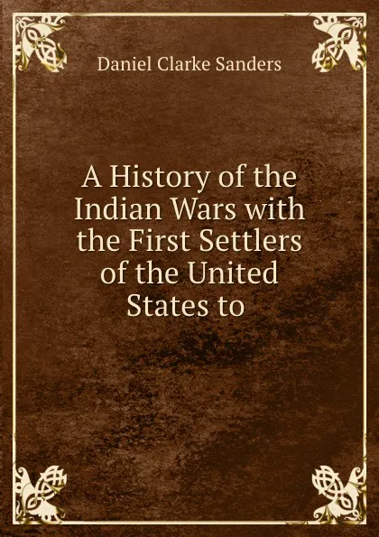 Обложка книги A History of the Indian Wars with the First Settlers of the United States to ., Daniel Clarke Sanders