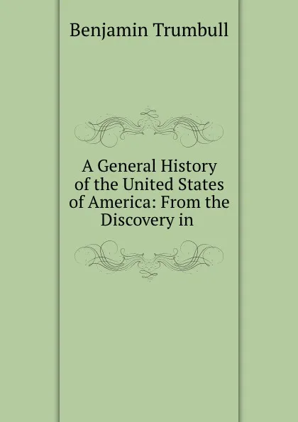 Обложка книги A General History of the United States of America: From the Discovery in ., Benjamin Trumbull