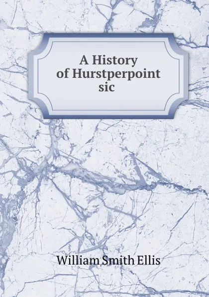 Обложка книги A History of Hurstperpoint sic ., William Smith Ellis