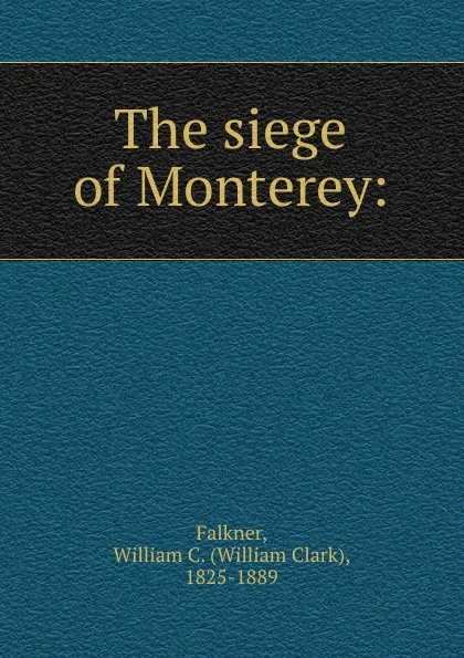 Обложка книги The siege of Monterey:, William Clark Falkner