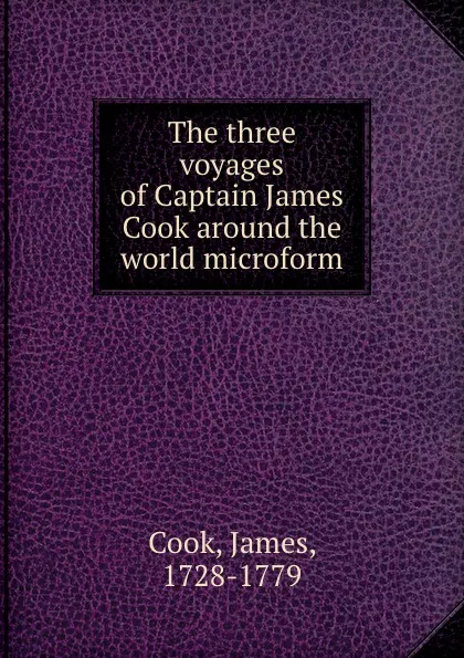 Обложка книги The three voyages of Captain James Cook around the world microform, James Cook