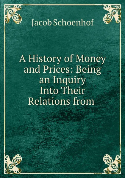 Обложка книги A History of Money and Prices: Being an Inquiry Into Their Relations from ., Jacob Schoenhof