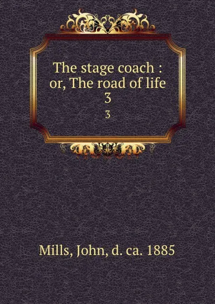 Обложка книги The stage coach : or, The road of life. 3, John Mills