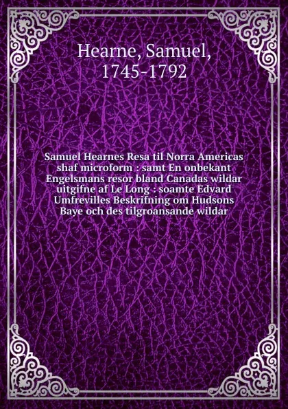 Обложка книги Samuel Hearnes Resa til Norra Americas shaf microform : samt En onbekant Engelsmans resor bland Canadas wildar uitgifne af Le Long : soamte Edvard Umfrevilles Beskrifning om Hudsons Baye och des tilgroansande wildar, Samuel Hearne