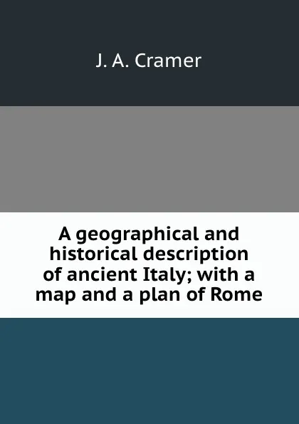 Обложка книги A geographical and historical description of ancient Italy; with a map and a plan of Rome, J.A. Cramer