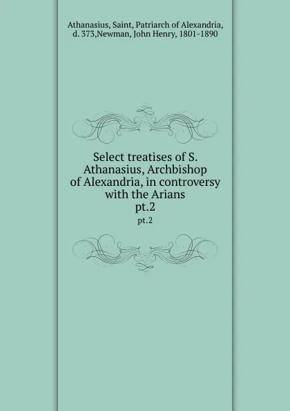 Обложка книги Select treatises of S. Athanasius, Archbishop of Alexandria, in controversy with the Arians. pt.2, Saint Athanasius