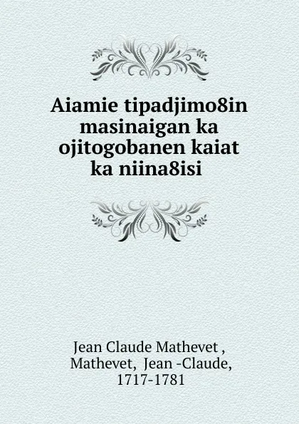 Обложка книги Aiamie tipadjimo8in masinaigan ka ojitogobanen kaiat ka niina8isi ., Jean Claude Mathevet